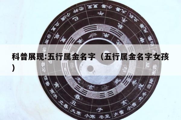 科普展现:五行属金名字（五行属金名字女孩）