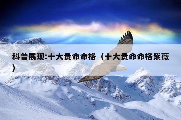 科普展现:十大贵命命格（十大贵命命格紫薇）
