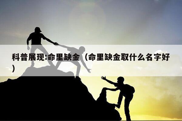 科普展现:命里缺金（命里缺金取什么名字好）