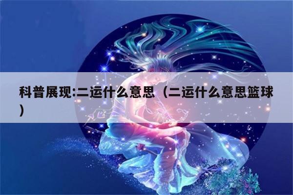 科普展现:二运什么意思（二运什么意思篮球）