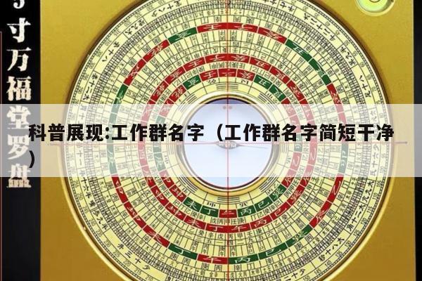 科普展现:工作群名字（工作群名字简短干净）