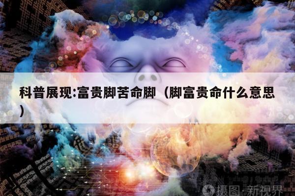科普展现:富贵脚苦命脚（脚富贵命什么意思）