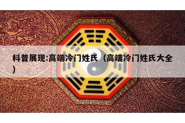 科普展现:高端冷门姓氏（高端冷门姓氏大全）