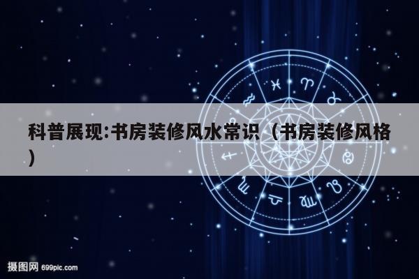 科普展现:书房装修风水常识（书房装修风格）