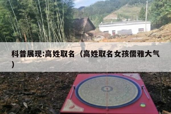 科普展现:高姓取名（高姓取名女孩儒雅大气）