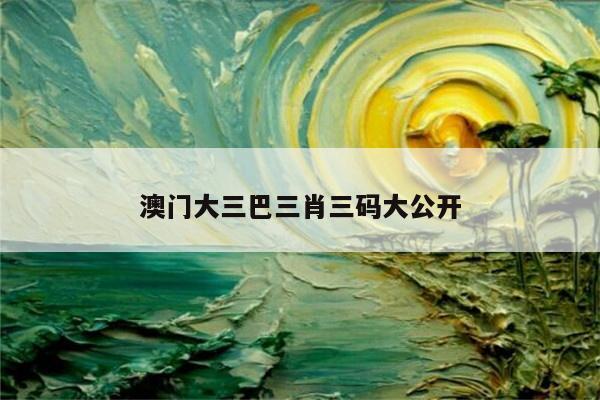 澳门大三巴三肖三码大公开