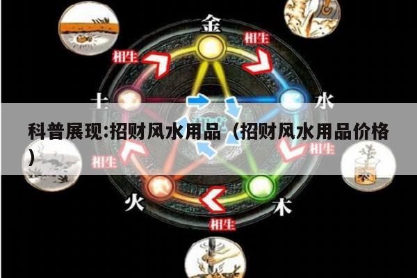 科普展现:招财风水用品（招财风水用品价格）