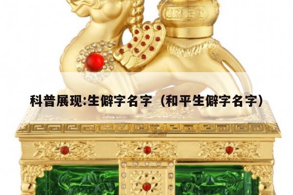 科普展现:生僻字名字（和平生僻字名字）