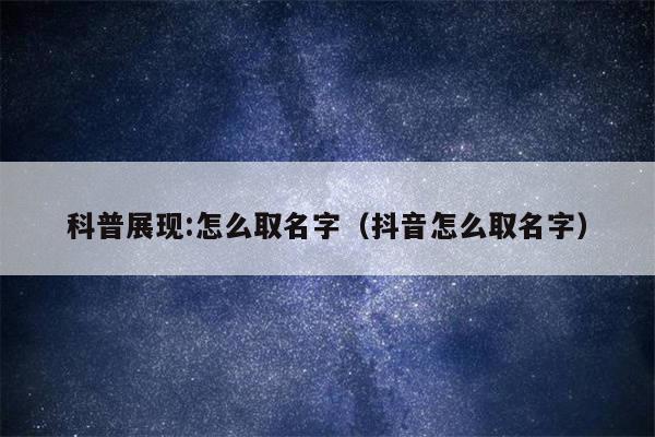 科普展现:怎么取名字（抖音怎么取名字）