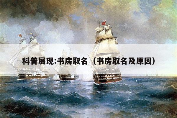科普展现:书房取名（书房取名及原因）